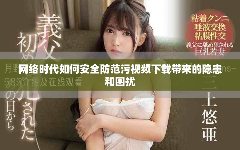 网络时代如何安全防范污视频下载带来的隐患和困扰