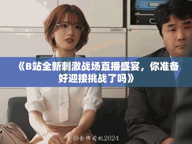 《B站全新刺激战场直播盛宴，你准备好迎接挑战了吗》
