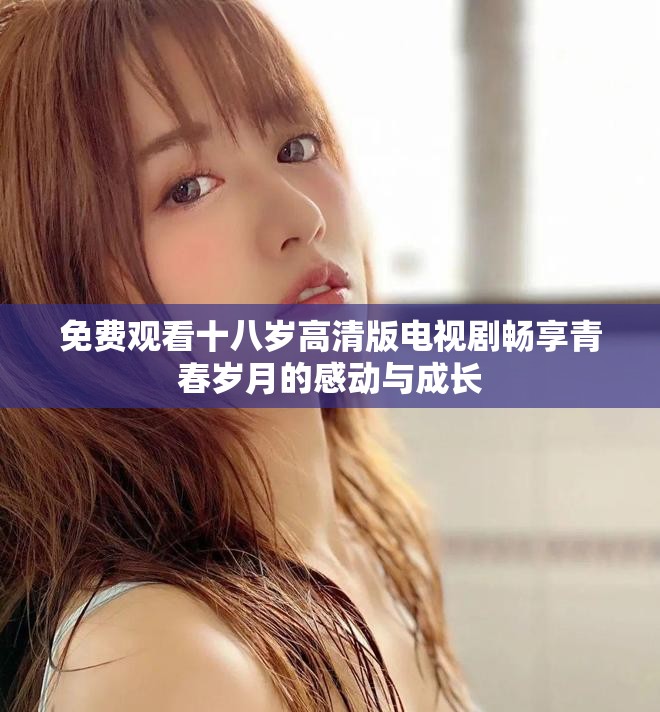 免费观看十八岁高清版电视剧畅享青春岁月的感动与成长