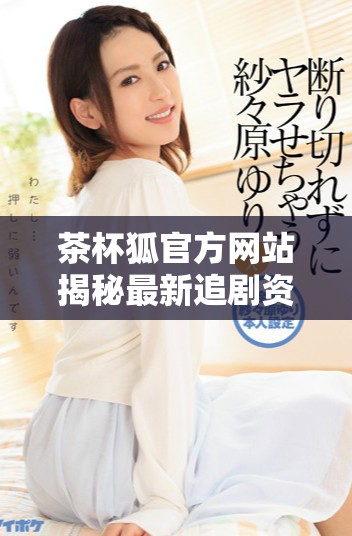 茶杯狐官方网站揭秘最新追剧资源，畅享高清视听新体验