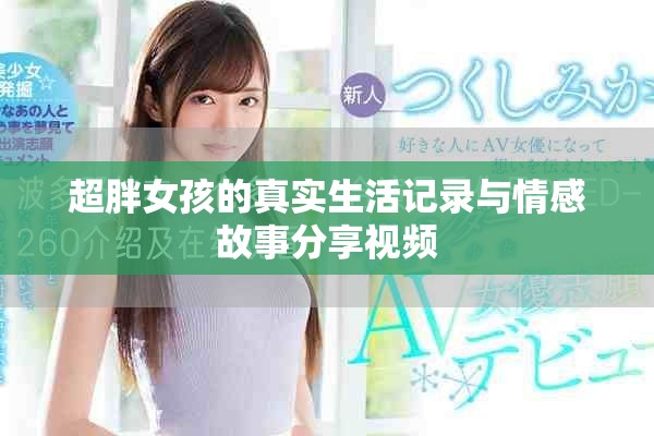 超胖女孩的真实生活记录与情感故事分享视频