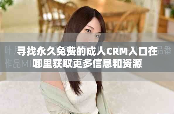 寻找永久免费的成人CRM入口在哪里获取更多信息和资源