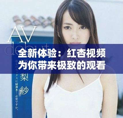 全新体验：红杏视频为你带来极致的观看享受与丰富内容