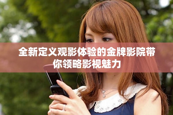 全新定义观影体验的金牌影院带你领略影视魅力