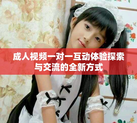 成人视频一对一互动体验探索与交流的全新方式