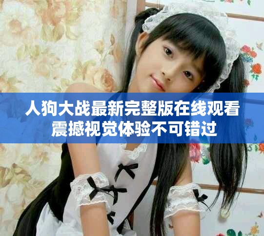 人狗大战最新完整版在线观看 震撼视觉体验不可错过