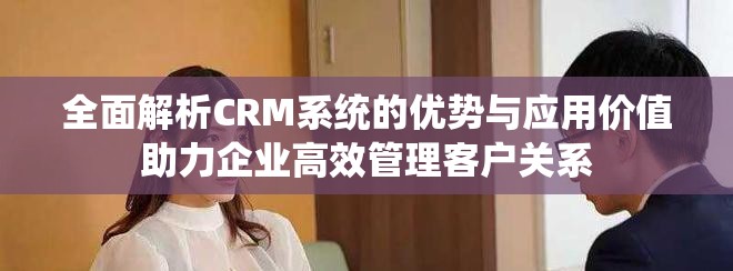 全面解析CRM系统的优势与应用价值助力企业高效管理客户关系