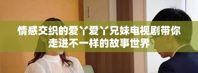 情感交织的爱丫爱丫兄妹电视剧带你走进不一样的故事世界