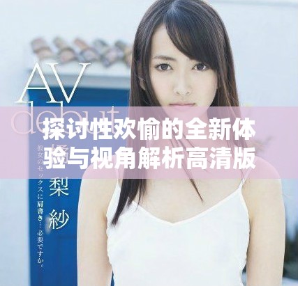 探讨性欢愉的全新体验与视角解析高清版本的魅力