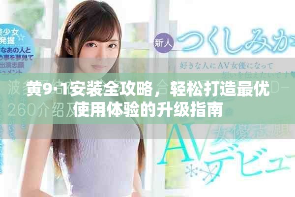 黄9·1安装全攻略，轻松打造最优使用体验的升级指南