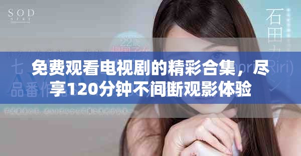 免费观看电视剧的精彩合集，尽享120分钟不间断观影体验