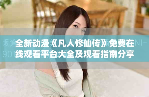 全新动漫《凡人修仙传》免费在线观看平台大全及观看指南分享