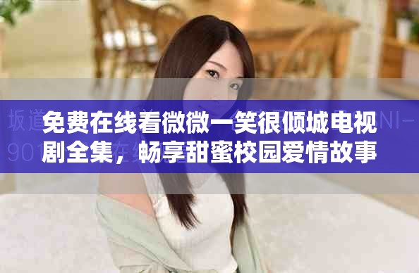 免费在线看微微一笑很倾城电视剧全集，畅享甜蜜校园爱情故事