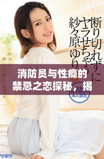 消防员与性瘾的禁忌之恋探秘，揭示情欲与责任的冲突