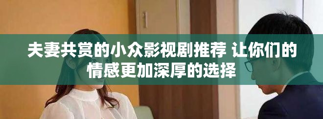 夫妻共赏的小众影视剧推荐 让你们的情感更加深厚的选择
