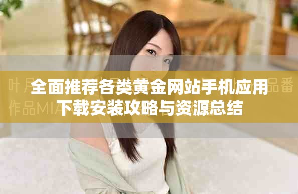 全面推荐各类黄金网站手机应用下载安装攻略与资源总结