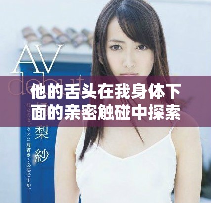 他的舌头在我身体下面的亲密触碰中探索着无尽的感受
