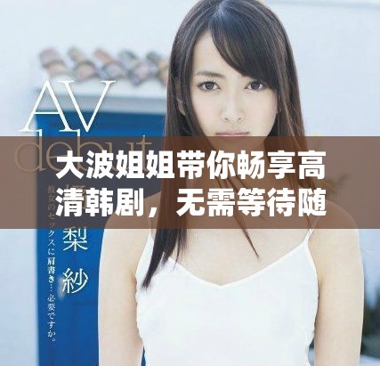 大波姐姐带你畅享高清韩剧，无需等待随时观看精彩剧集