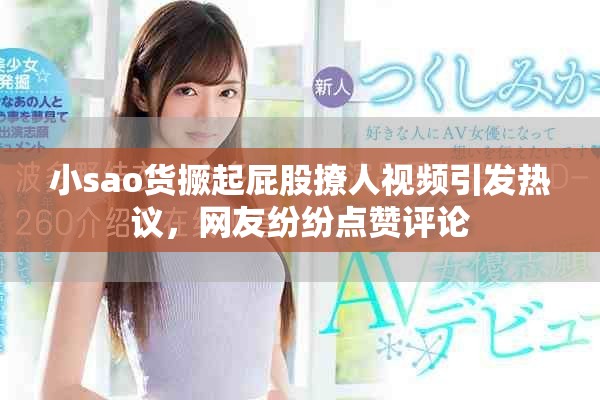 小sao货撅起屁股撩人视频引发热议，网友纷纷点赞评论
