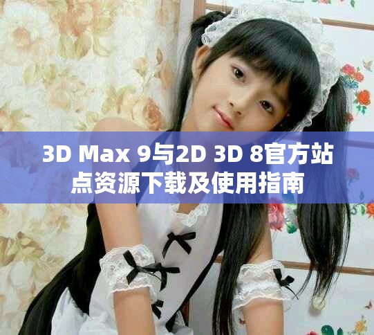 3D Max 9与2D 3D 8官方站点资源下载及使用指南