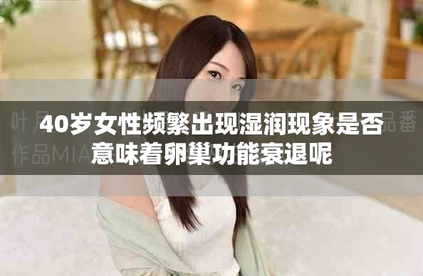 40岁女性频繁出现湿润现象是否意味着卵巢功能衰退呢