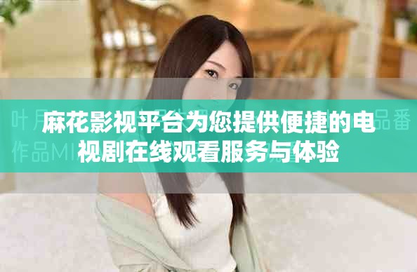 麻花影视平台为您提供便捷的电视剧在线观看服务与体验