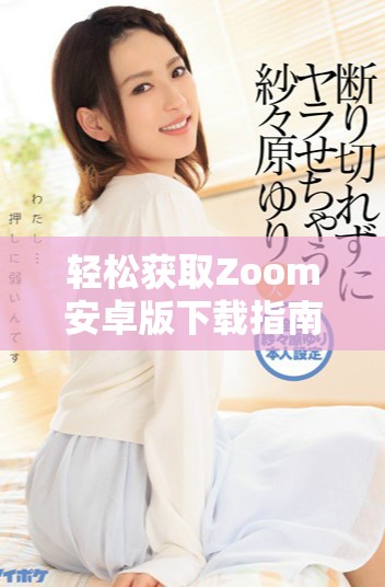 轻松获取Zoom安卓版下载指南助你随时随地畅享视频会议体验