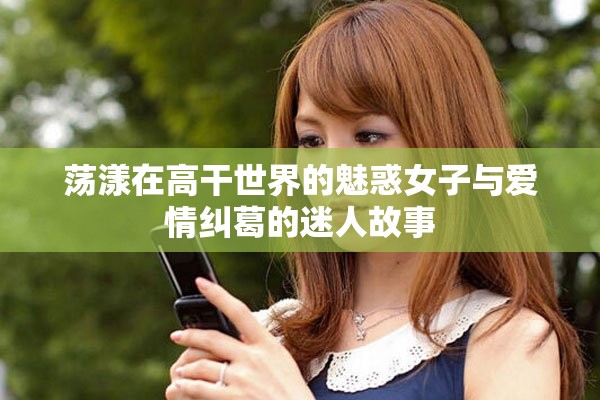 荡漾在高干世界的魅惑女子与爱情纠葛的迷人故事