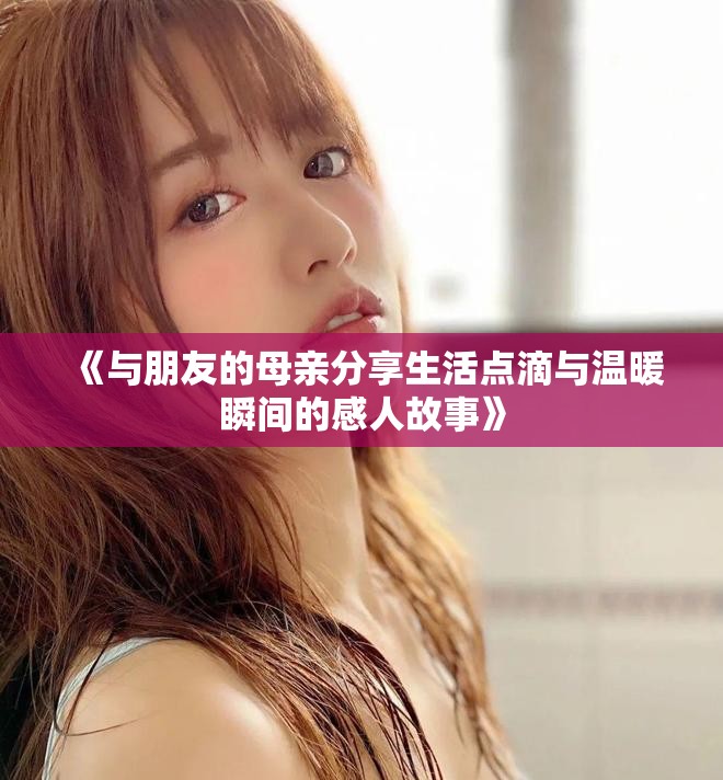 《与朋友的母亲分享生活点滴与温暖瞬间的感人故事》
