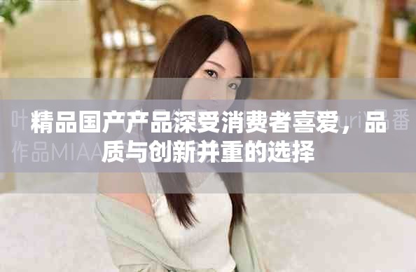 精品国产产品深受消费者喜爱，品质与创新并重的选择