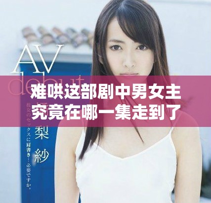 难哄这部剧中男女主究竟在哪一集走到了一起呢
