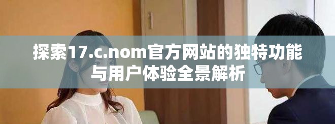 探索17.c.nom官方网站的独特功能与用户体验全景解析