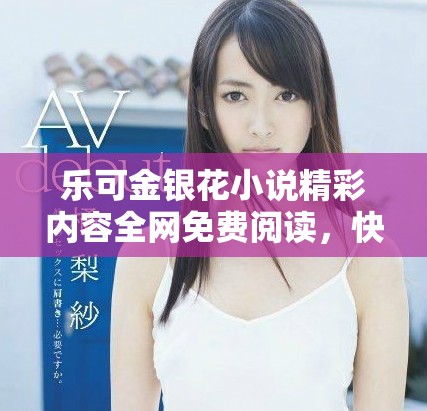 乐可金银花小说精彩内容全网免费阅读，快来畅享故事吧