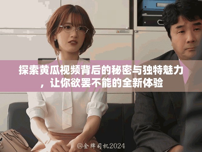 探索黄瓜视频背后的秘密与独特魅力，让你欲罢不能的全新体验