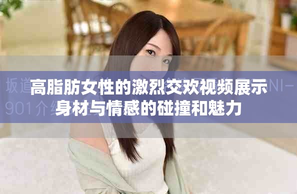 高脂肪女性的激烈交欢视频展示身材与情感的碰撞和魅力