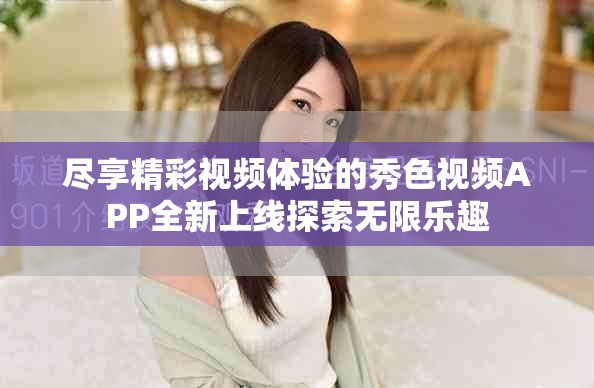 尽享精彩视频体验的秀色视频APP全新上线探索无限乐趣
