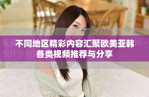 不同地区精彩内容汇聚欧美亚韩各类视频推荐与分享