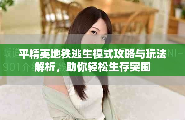 平精英地铁逃生模式攻略与玩法解析，助你轻松生存突围