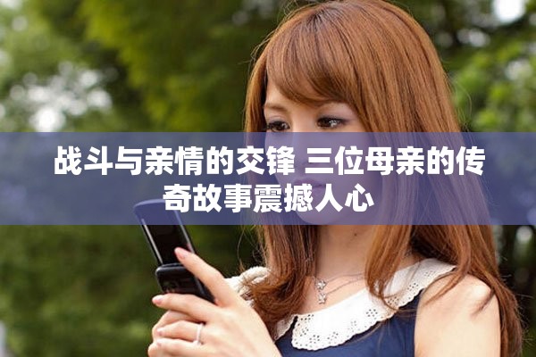 战斗与亲情的交锋 三位母亲的传奇故事震撼人心