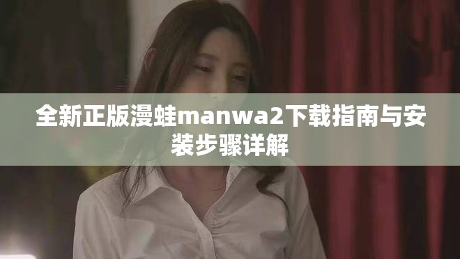 全新正版漫蛙manwa2下载指南与安装步骤详解