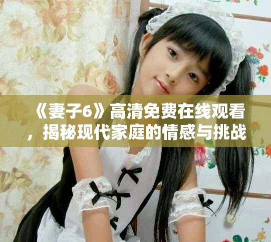 《妻子6》高清免费在线观看，揭秘现代家庭的情感与挑战故事