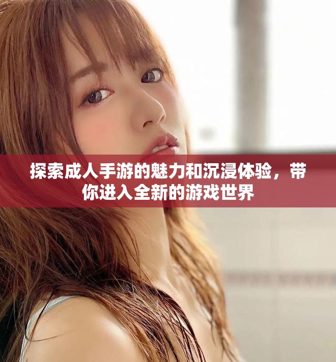 探索成人手游的魅力和沉浸体验，带你进入全新的游戏世界