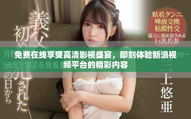 免费在线享受高清影视盛宴，即刻体验新浪视频平台的精彩内容