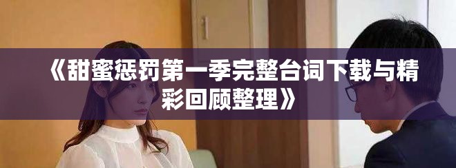 《甜蜜惩罚第一季完整台词下载与精彩回顾整理》