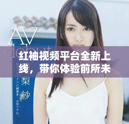 红袖视频平台全新上线，带你体验前所未有的视听盛宴