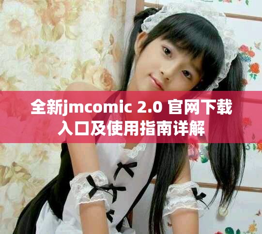全新jmcomic 2.0 官网下载入口及使用指南详解