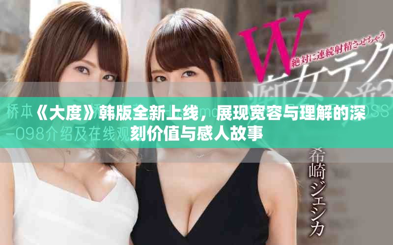 《大度》韩版全新上线，展现宽容与理解的深刻价值与感人故事
