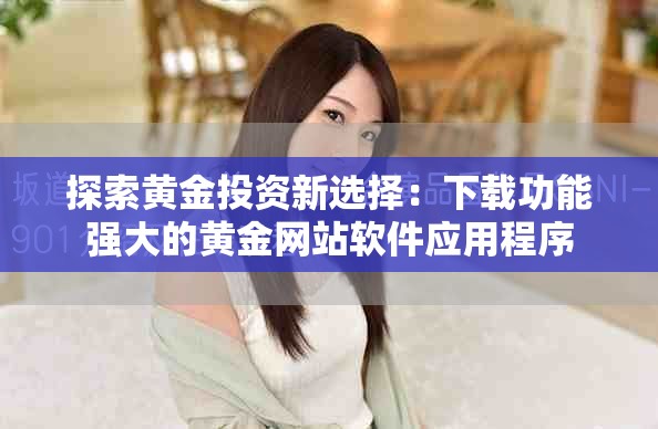 探索黄金投资新选择：下载功能强大的黄金网站软件应用程序