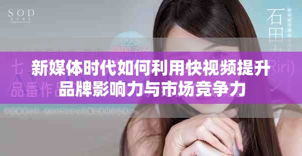 新媒体时代如何利用快视频提升品牌影响力与市场竞争力