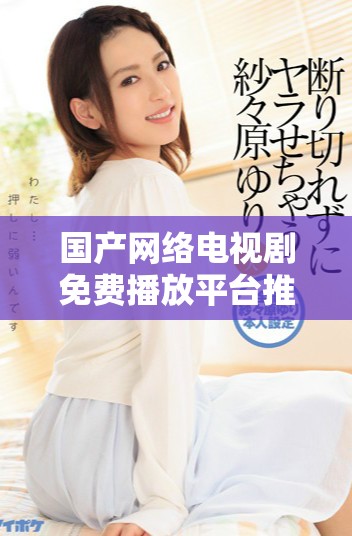 国产网络电视剧免费播放平台推荐，畅享精彩内容不再等待